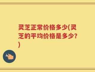 灵芝正常价格多少(灵芝的平均价格是多少？)