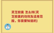 灵芝胶囊 怎么样(灵芝胶囊的功效及适用范围，你需要知道的)