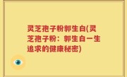 灵芝孢子粉郭生白(灵芝孢子粉：郭生白一生追求的健康秘密)