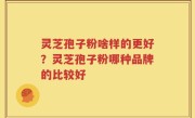 灵芝孢子粉啥样的更好？灵芝孢子粉哪种品牌的比较好