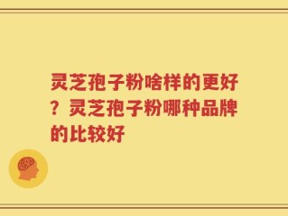 灵芝孢子粉啥样的更好？灵芝孢子粉哪种品牌的比较好