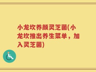小龙坎养颜灵芝菌(小龙坎推出养生菜单，加入灵芝菌)