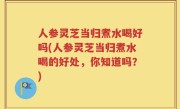 人参灵芝当归煮水喝好吗(人参灵芝当归煮水喝的好处，你知道吗？)