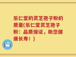 乐仁堂的灵芝孢子粉的质量(乐仁堂灵芝孢子粉：品质保证，助您健康长寿！)