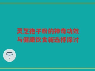 灵芝孢子粉的神奇功效与健康饮食新选择探讨