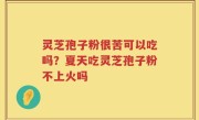 灵芝孢子粉很苦可以吃吗？夏天吃灵芝孢子粉不上火吗