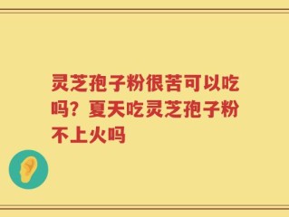 灵芝孢子粉很苦可以吃吗？夏天吃灵芝孢子粉不上火吗