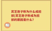 灵芝孢子粉为什么成团状(灵芝孢子粉成为团状的原因是什么？