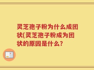 灵芝孢子粉为什么成团状(灵芝孢子粉成为团状的原因是什么？