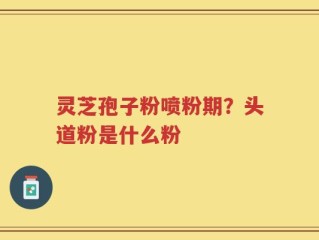 灵芝孢子粉喷粉期？头道粉是什么粉