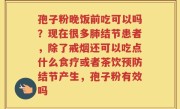 孢子粉晚饭前吃可以吗？现在很多肺结节患者，除了戒烟还可以吃点什么食疗或者茶饮预防结节产生，孢子粉有效吗