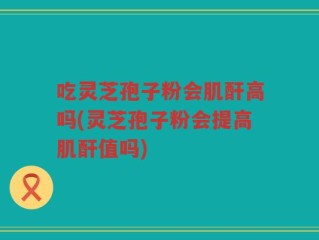吃灵芝孢子粉会肌酐高吗(灵芝孢子粉会提高肌酐值吗)