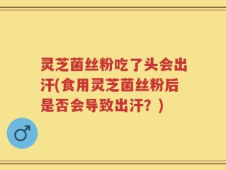 灵芝菌丝粉吃了头会出汗(食用灵芝菌丝粉后是否会导致出汗？)