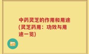 中药灵芝的作用和用途(灵芝药用：功效与用途一览)