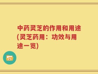 中药灵芝的作用和用途(灵芝药用：功效与用途一览)