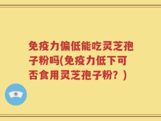 免疫力偏低能吃灵芝孢子粉吗(免疫力低下可否食用灵芝孢子粉？)