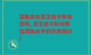 尿酸高吃灵芝孢子粉有效吗_灵芝孢子粉对降低尿酸水平的作用探讨)