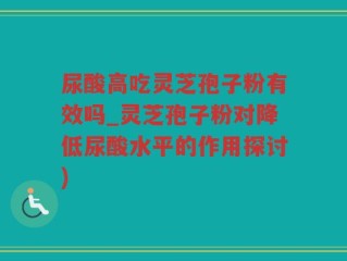 尿酸高吃灵芝孢子粉有效吗_灵芝孢子粉对降低尿酸水平的作用探讨)
