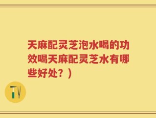 天麻配灵芝泡水喝的功效喝天麻配灵芝水有哪些好处？)
