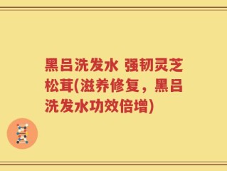 黑吕洗发水 强韧灵芝松茸(滋养修复，黑吕洗发水功效倍增)