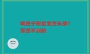 喝孢子粉后竟然头晕？你想不到的