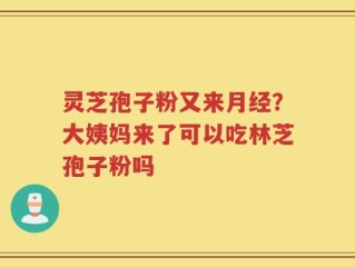 灵芝孢子粉又来月经？大姨妈来了可以吃林芝孢子粉吗
