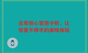 古草悦心堂孢子粉，让你爱不释手的美味体验