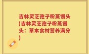 吉林灵芝孢子粉蒸馒头(吉林灵芝孢子粉蒸馒头：草本食材营养满分)
