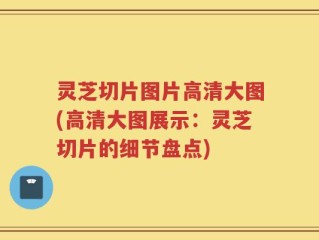 灵芝切片图片高清大图(高清大图展示：灵芝切片的细节盘点)