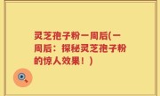 灵芝孢子粉一周后(一周后：探秘灵芝孢子粉的惊人效果！)
