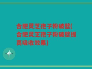 合肥灵芝孢子粉破壁(合肥灵芝孢子粉破壁提高吸收效果)