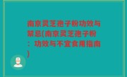 南京灵芝孢子粉功效与禁忌(南京灵芝孢子粉：功效与不宜食用指南)