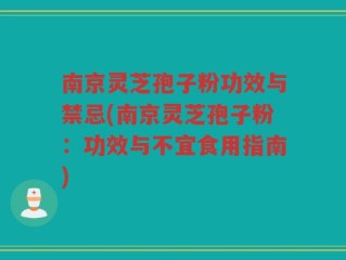 南京灵芝孢子粉功效与禁忌(南京灵芝孢子粉：功效与不宜食用指南)