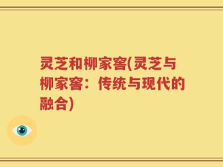 灵芝和柳家窖(灵芝与柳家窖：传统与现代的融合)