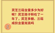 灵芝三萜含量多少为好呢？灵芝孢子粉吃了一年了，灵芝多糖、三萜成份含量双高吗