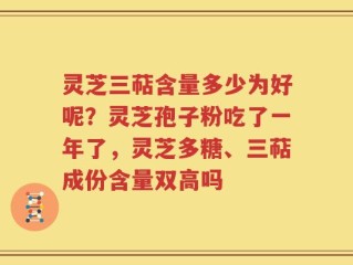 灵芝三萜含量多少为好呢？灵芝孢子粉吃了一年了，灵芝多糖、三萜成份含量双高吗