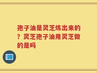 孢子油是灵芝炼出来的？灵芝孢子油用灵芝做的是吗