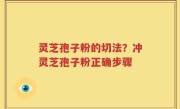 灵芝孢子粉的切法？冲灵芝孢子粉正确步骤
