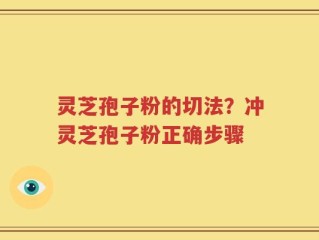 灵芝孢子粉的切法？冲灵芝孢子粉正确步骤