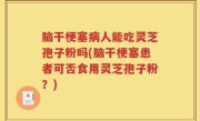 脑干梗塞病人能吃灵芝孢子粉吗(脑干梗塞患者可否食用灵芝孢子粉？)