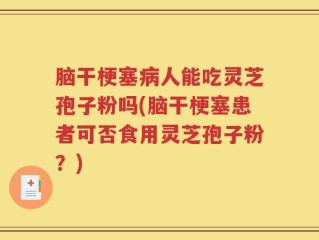 脑干梗塞病人能吃灵芝孢子粉吗(脑干梗塞患者可否食用灵芝孢子粉？)