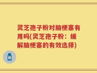 灵芝孢子粉对脑梗塞有用吗(灵芝孢子粉：缓解脑梗塞的有效选择)