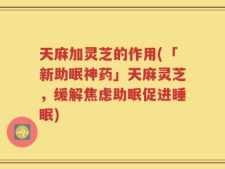 天麻加灵芝的作用(「新助眠神药」天麻灵芝，缓解焦虑助眠促进睡眠)