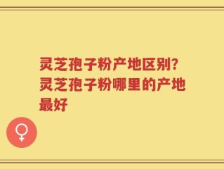 灵芝孢子粉产地区别？灵芝孢子粉哪里的产地最好