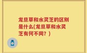 龙旦草和水灵芝的区别是什么(龙旦草和水灵芝有何不同？)