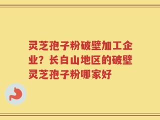 灵芝孢子粉破壁加工企业？长白山地区的破壁灵芝孢子粉哪家好