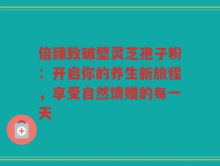 倍臻致破壁灵芝孢子粉：开启你的养生新旅程，享受自然馈赠的每一天