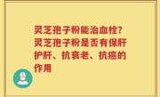 灵芝孢子粉能治血栓？灵芝孢子粉是否有保肝护肝、抗衰老、抗癌的作用