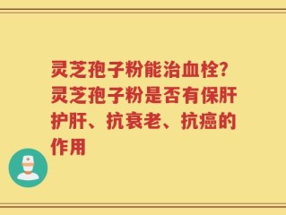 灵芝孢子粉能治血栓？灵芝孢子粉是否有保肝护肝、抗衰老、抗癌的作用