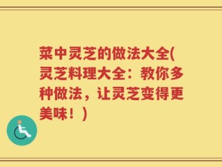 菜中灵芝的做法大全(灵芝料理大全：教你多种做法，让灵芝变得更美味！)